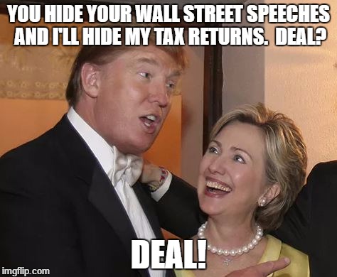 Deal? Deal! | YOU HIDE YOUR WALL STREET SPEECHES AND I'LL HIDE MY TAX RETURNS.  DEAL? DEAL! | image tagged in trump,clinton | made w/ Imgflip meme maker