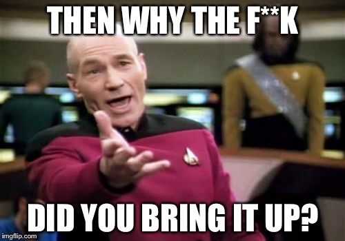 Picard Wtf Meme | THEN WHY THE F**K DID YOU BRING IT UP? | image tagged in memes,picard wtf | made w/ Imgflip meme maker