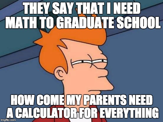 Futurama Fry | THEY SAY THAT I NEED MATH TO GRADUATE SCHOOL; HOW COME MY PARENTS NEED A CALCULATOR FOR EVERYTHING | image tagged in memes,futurama fry | made w/ Imgflip meme maker