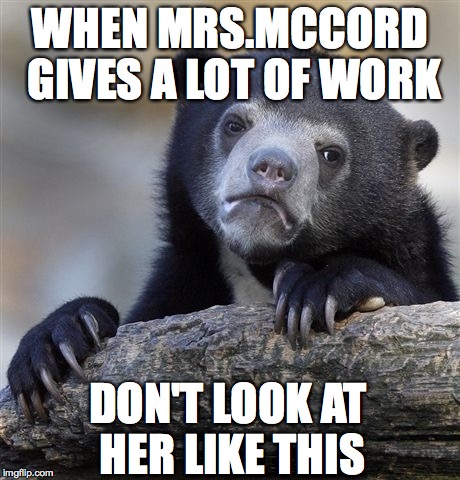 Confession Bear Meme | WHEN MRS.MCCORD GIVES A LOT OF WORK; DON'T LOOK AT HER LIKE THIS | image tagged in memes,confession bear | made w/ Imgflip meme maker
