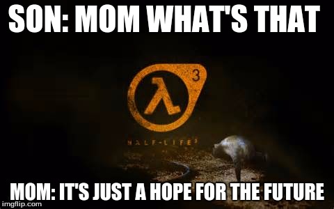half life 3  | SON: MOM WHAT'S THAT; MOM: IT'S JUST A HOPE FOR THE FUTURE | image tagged in half life 3 | made w/ Imgflip meme maker