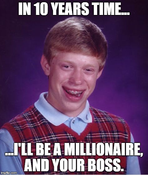 Bad Luck Brian Meme | IN 10 YEARS TIME... ...I'LL BE A MILLIONAIRE, AND YOUR BOSS. | image tagged in memes,bad luck brian | made w/ Imgflip meme maker