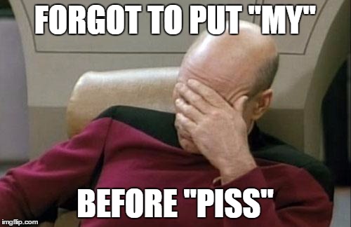 Captain Picard Facepalm Meme | FORGOT TO PUT "MY" BEFORE "PISS" | image tagged in memes,captain picard facepalm | made w/ Imgflip meme maker