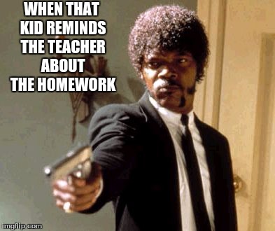 Say That Again I Dare You Meme | WHEN THAT KID REMINDS THE TEACHER ABOUT THE HOMEWORK | image tagged in memes,say that again i dare you | made w/ Imgflip meme maker