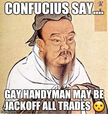 Confucius says | CONFUCIUS SAY.... GAY HANDYMAN MAY BE JACKOFF ALL TRADES 😮 | image tagged in confucius says | made w/ Imgflip meme maker