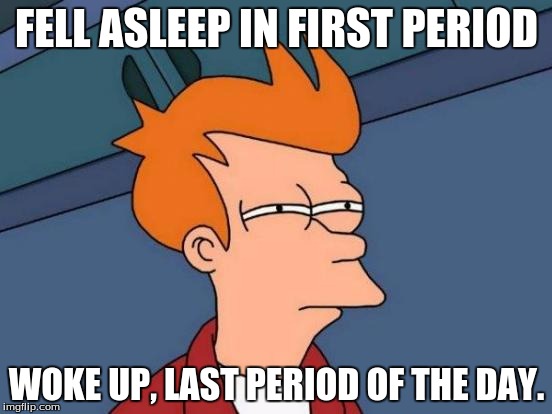 Futurama Fry Meme | FELL ASLEEP IN FIRST PERIOD; WOKE UP, LAST PERIOD OF THE DAY. | image tagged in memes,futurama fry | made w/ Imgflip meme maker