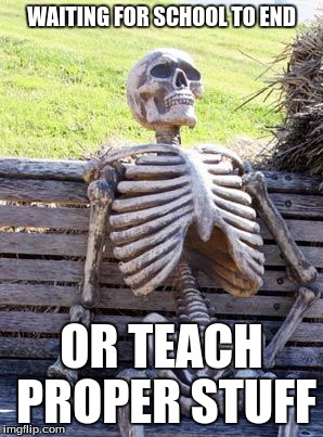 Waiting Skeleton | WAITING FOR SCHOOL TO END; OR TEACH PROPER STUFF | image tagged in memes,waiting skeleton | made w/ Imgflip meme maker