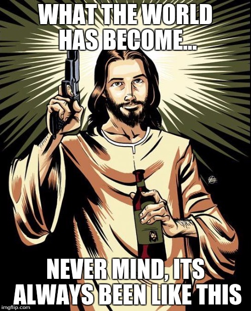 Ghetto Jesus Meme | WHAT THE WORLD HAS BECOME... NEVER MIND, ITS ALWAYS BEEN LIKE THIS | image tagged in memes,ghetto jesus | made w/ Imgflip meme maker