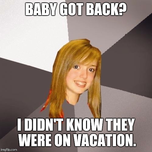 Musically Oblivious 8th Grader Meme | BABY GOT BACK? I DIDN'T KNOW THEY WERE ON VACATION. | image tagged in memes,musically oblivious 8th grader | made w/ Imgflip meme maker