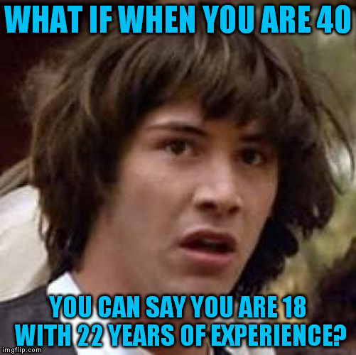 Conspiracy Keanu | WHAT IF WHEN YOU ARE 40; YOU CAN SAY YOU ARE 18 WITH 22 YEARS OF EXPERIENCE? | image tagged in memes,conspiracy keanu | made w/ Imgflip meme maker