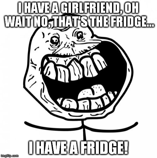 New fridge! Now my food will be cool instead of smelling funny. | I HAVE A GIRLFRIEND, OH WAIT NO, THAT'S THE FRIDGE... I HAVE A FRIDGE! | image tagged in memes,forever alone happy | made w/ Imgflip meme maker