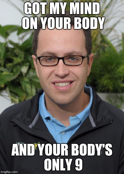 Jared From Subway | GOT MY MIND ON YOUR BODY; AND YOUR BODY'S ONLY 9 | image tagged in jared from subway | made w/ Imgflip meme maker