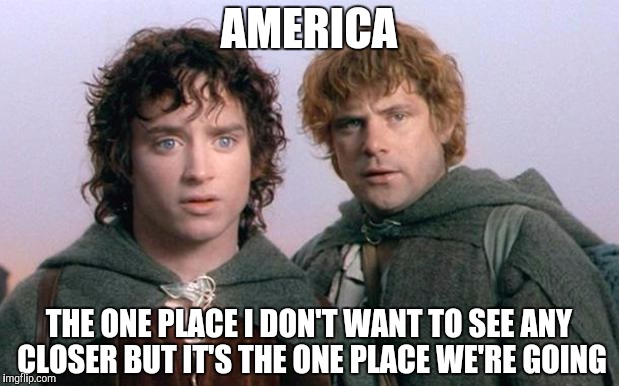 The one place we're going | AMERICA; THE ONE PLACE I DON'T WANT TO SEE ANY CLOSER BUT IT'S THE ONE PLACE WE'RE GOING | image tagged in the one place we're going,the lord of the rings | made w/ Imgflip meme maker