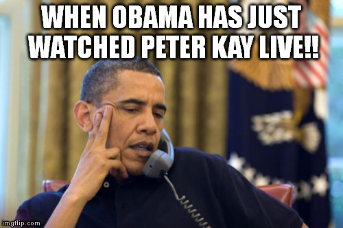 No I Can't Obama Meme | WHEN OBAMA HAS JUST WATCHED PETER KAY LIVE!! | image tagged in memes,no i cant obama | made w/ Imgflip meme maker