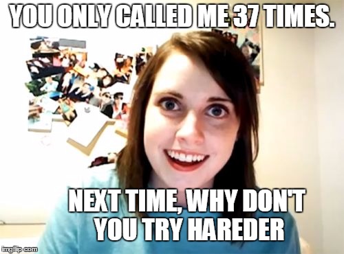 Overly Attached Girlfriend | YOU ONLY CALLED ME 37 TIMES. NEXT TIME, WHY DON'T YOU TRY HAREDER | image tagged in memes,overly attached girlfriend | made w/ Imgflip meme maker