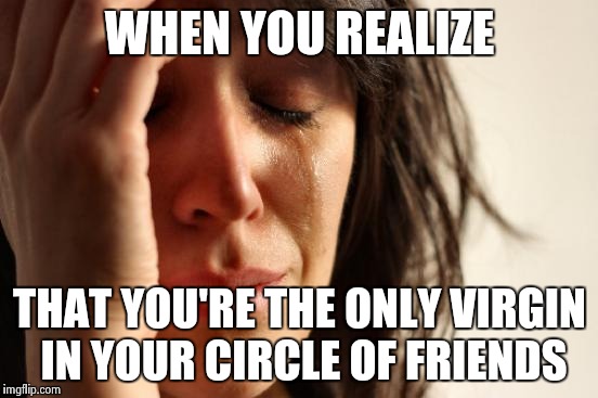 First World Problems Meme | WHEN YOU REALIZE THAT YOU'RE THE ONLY VIRGIN IN YOUR CIRCLE OF FRIENDS | image tagged in memes,first world problems | made w/ Imgflip meme maker