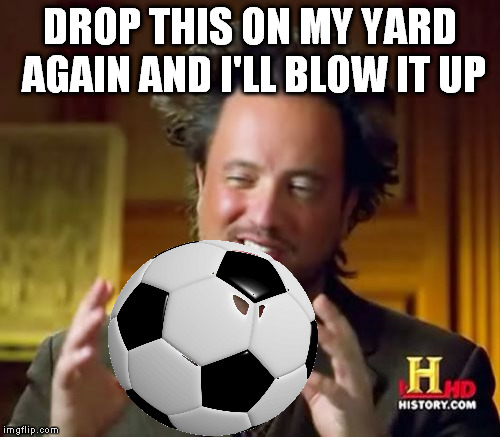 Damn kids... | DROP THIS ON MY YARD AGAIN AND I'LL BLOW IT UP | image tagged in memes,ancient aliens | made w/ Imgflip meme maker