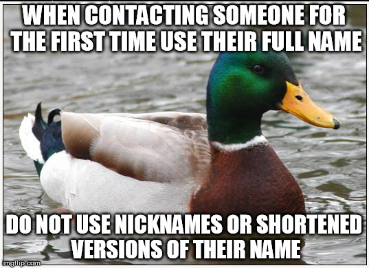Actual Advice Mallard Meme | WHEN CONTACTING SOMEONE FOR THE FIRST TIME USE THEIR FULL NAME; DO NOT USE NICKNAMES OR SHORTENED VERSIONS OF THEIR NAME | image tagged in memes,actual advice mallard,AdviceAnimals | made w/ Imgflip meme maker