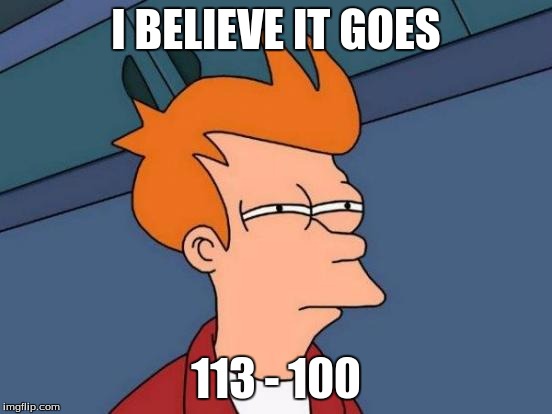 Futurama Fry Meme | I BELIEVE IT GOES 113 - 100 | image tagged in memes,futurama fry | made w/ Imgflip meme maker