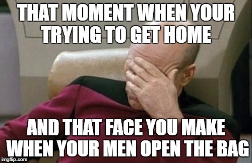 Captain Picard Facepalm | THAT MOMENT WHEN YOUR TRYING TO GET HOME; AND THAT FACE YOU MAKE WHEN YOUR MEN OPEN THE BAG | image tagged in memes,captain picard facepalm | made w/ Imgflip meme maker
