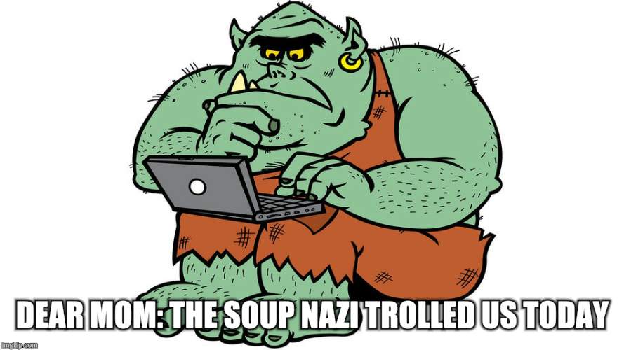 Troll | DEAR MOM: THE SOUP NAZI TROLLED US TODAY | image tagged in troll | made w/ Imgflip meme maker