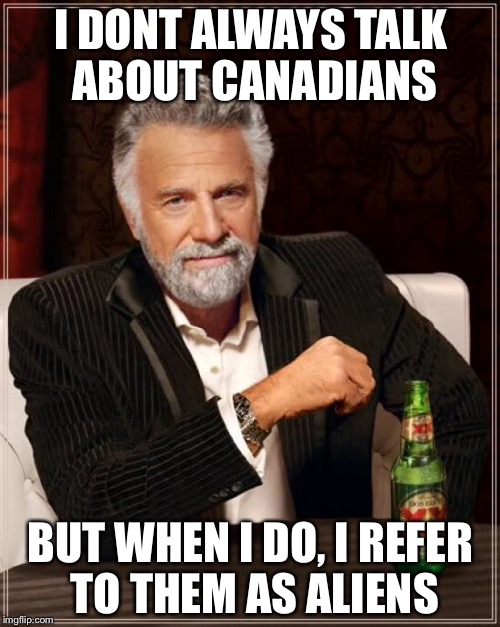 The Most Interesting Man In The World Meme | I DONT ALWAYS TALK ABOUT CANADIANS BUT WHEN I DO, I REFER TO THEM AS ALIENS | image tagged in memes,the most interesting man in the world | made w/ Imgflip meme maker