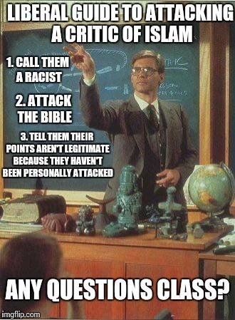 Liberalism 101 | LIBERAL GUIDE TO ATTACKING A CRITIC OF ISLAM; 1. CALL THEM A RACIST; 2. ATTACK THE BIBLE; 3. TELL THEM THEIR POINTS AREN'T LEGITIMATE BECAUSE THEY HAVEN'T BEEN PERSONALLY ATTACKED; ANY QUESTIONS CLASS? | image tagged in memes | made w/ Imgflip meme maker