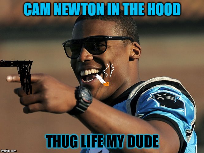 Cam newton  | CAM NEWTON IN THE HOOD; THUG LIFE MY DUDE | image tagged in cam newton | made w/ Imgflip meme maker