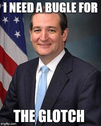 Ted Cruz | I NEED A BUGLE FOR; THE GLOTCH | image tagged in ted cruz | made w/ Imgflip meme maker