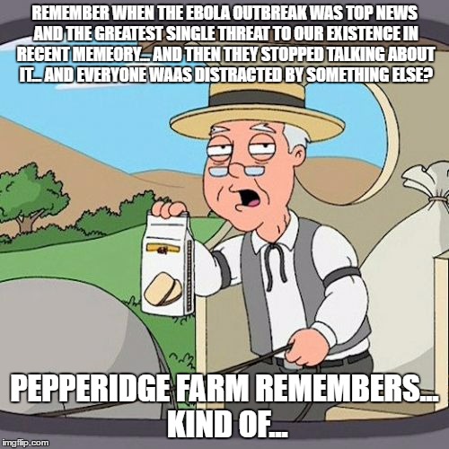 Pepperidge Farm Remembers | REMEMBER WHEN THE EBOLA OUTBREAK WAS TOP NEWS AND THE GREATEST SINGLE THREAT TO OUR EXISTENCE IN RECENT MEMEORY... AND THEN THEY STOPPED TALKING ABOUT IT... AND EVERYONE WAAS DISTRACTED BY SOMETHING ELSE? PEPPERIDGE FARM REMEMBERS... KIND OF... | image tagged in memes,pepperidge farm remembers | made w/ Imgflip meme maker