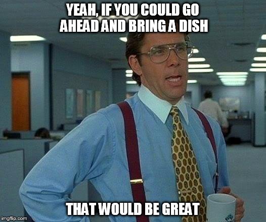 That Would Be Great | YEAH, IF YOU COULD GO AHEAD AND BRING A DISH; THAT WOULD BE GREAT | image tagged in memes,that would be great | made w/ Imgflip meme maker