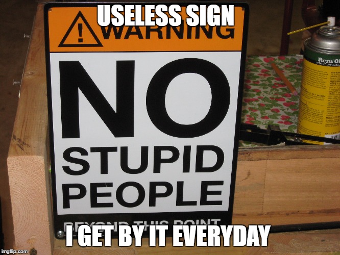 USELESS SIGN; I GET BY IT EVERYDAY | image tagged in stupid | made w/ Imgflip meme maker