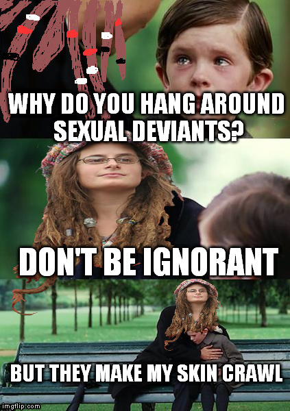 They really think you're ignorant if you don't support perverts. | WHY DO YOU HANG AROUND SEXUAL DEVIANTS? DON'T BE IGNORANT; BUT THEY MAKE MY SKIN CRAWL | image tagged in college liberal mother | made w/ Imgflip meme maker