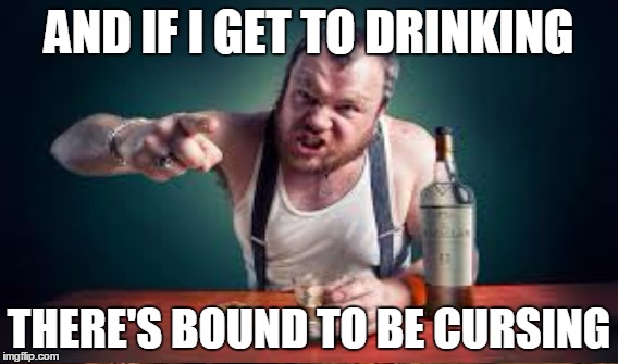 AND IF I GET TO DRINKING THERE'S BOUND TO BE CURSING | made w/ Imgflip meme maker