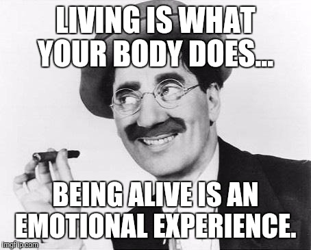 Groucho  | LIVING IS WHAT YOUR BODY DOES... BEING ALIVE IS AN EMOTIONAL EXPERIENCE. | image tagged in groucho | made w/ Imgflip meme maker