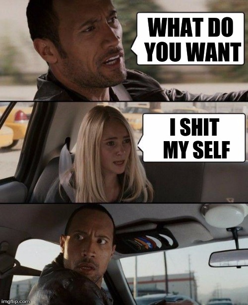 The Rock Driving | WHAT DO YOU WANT; I SHIT MY SELF | image tagged in memes,the rock driving | made w/ Imgflip meme maker