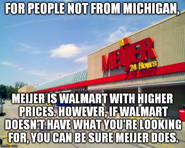 Just sayin'... | FOR PEOPLE NOT FROM MICHIGAN, MEIJER IS WALMART WITH HIGHER PRICES. HOWEVER, IF WALMART DOESN'T HAVE WHAT YOU'RE LOOKING FOR, YOU CAN BE SURE MEIJER DOES. | image tagged in meijer storefront,walmart | made w/ Imgflip meme maker