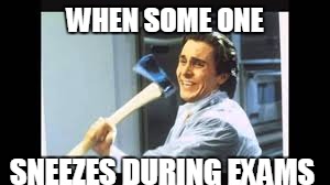 its fucking distracting! | WHEN SOME ONE; SNEEZES DURING EXAMS | image tagged in memes | made w/ Imgflip meme maker