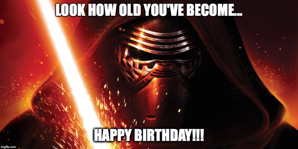 Happy Birthday from Kylo Ren | LOOK HOW OLD YOU'VE BECOME... HAPPY BIRTHDAY!!! | image tagged in star wars,kylo ren,happy birthday | made w/ Imgflip meme maker