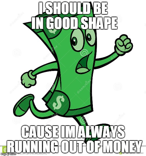 I SHOULD BE IN GOOD SHAPE; CAUSE IM ALWAYS RUNNING OUT OF MONEY | image tagged in dollar run | made w/ Imgflip meme maker