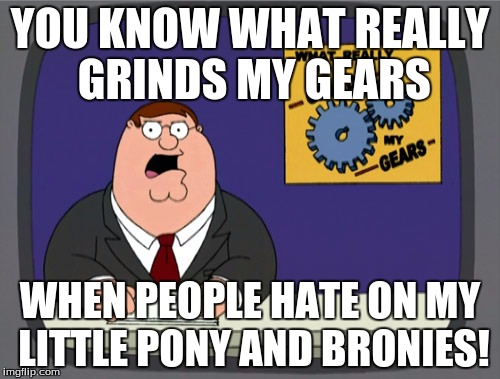 Don't say anything, cause your only making it worse! | YOU KNOW WHAT REALLY GRINDS MY GEARS; WHEN PEOPLE HATE ON MY LITTLE PONY AND BRONIES! | image tagged in memes,peter griffin news,my little pony,trolls,haters | made w/ Imgflip meme maker