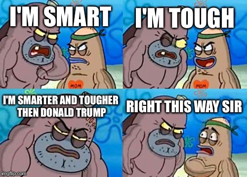 How Tough Are You | I'M TOUGH; I'M SMART; I'M SMARTER AND TOUGHER THEN DONALD TRUMP; RIGHT THIS WAY SIR | image tagged in memes,how tough are you | made w/ Imgflip meme maker