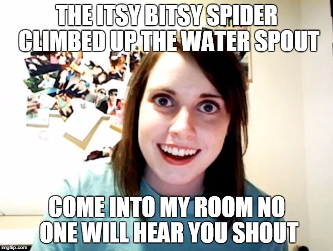 overly attacthed rhyme | THE ITSY BITSY SPIDER CLIMBED UP THE WATER SPOUT; COME INTO MY ROOM NO ONE WILL HEAR YOU SHOUT | image tagged in overly attached girlfriend,funny memes | made w/ Imgflip meme maker