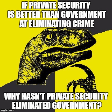Ancapitoraptor | IF PRIVATE SECURITY IS BETTER THAN GOVERNMENT AT ELIMINATING CRIME; WHY HASN'T PRIVATE SECURITY ELIMINATED GOVERNMENT? | image tagged in ancapitoraptor,memes,funny memes,funny,political,anarchy | made w/ Imgflip meme maker