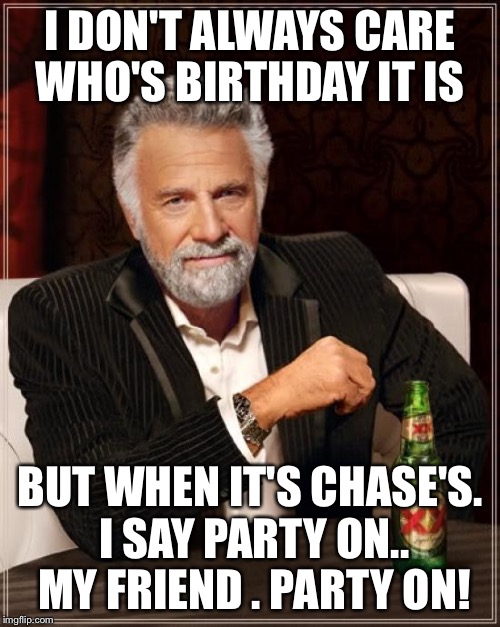 The Most Interesting Man In The World Meme | I DON'T ALWAYS CARE WHO'S BIRTHDAY IT IS; BUT WHEN IT'S CHASE'S. I SAY PARTY ON.. MY FRIEND . PARTY ON! | image tagged in memes,the most interesting man in the world | made w/ Imgflip meme maker