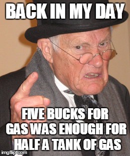 Anyone got five bucks for gas?? | BACK IN MY DAY; FIVE BUCKS FOR GAS WAS ENOUGH FOR  HALF A TANK OF GAS | image tagged in memes,back in my day | made w/ Imgflip meme maker