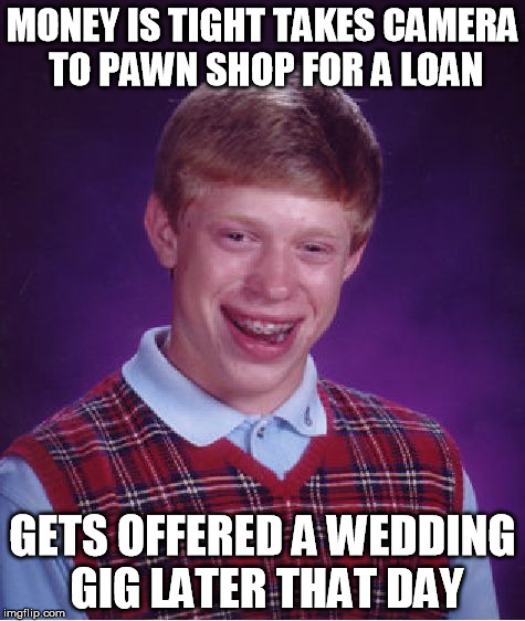 Bad Luck Brian Meme | MONEY IS TIGHT TAKES CAMERA TO PAWN SHOP FOR A LOAN; GETS OFFERED A WEDDING GIG LATER THAT DAY | image tagged in memes,bad luck brian | made w/ Imgflip meme maker