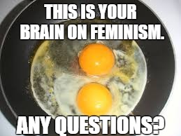 fried eggs | THIS IS YOUR BRAIN ON FEMINISM. ANY QUESTIONS? | image tagged in fried eggs | made w/ Imgflip meme maker