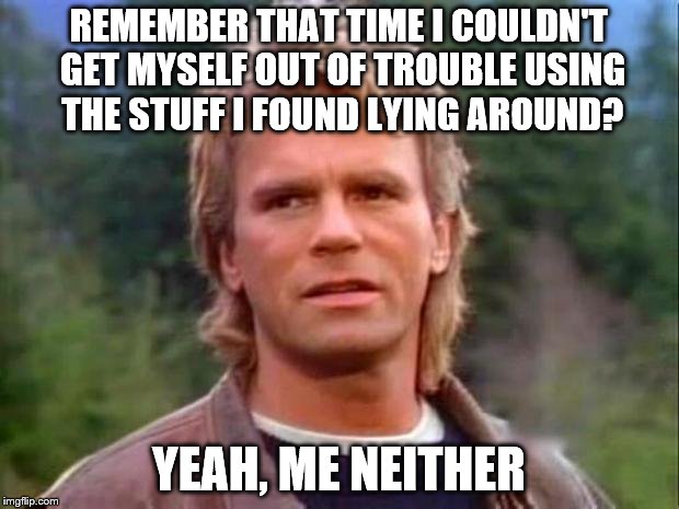 MacGyver | REMEMBER THAT TIME I COULDN'T GET MYSELF OUT OF TROUBLE USING THE STUFF I FOUND LYING AROUND? YEAH, ME NEITHER | image tagged in macgyver | made w/ Imgflip meme maker