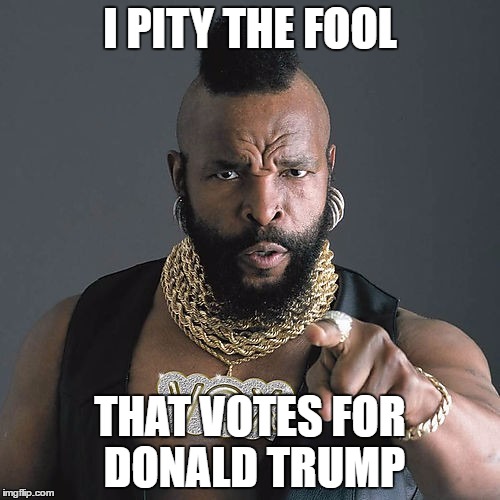 Mr T Pity The Fool Meme | I PITY THE FOOL; THAT VOTES FOR DONALD TRUMP | image tagged in memes,mr t pity the fool | made w/ Imgflip meme maker